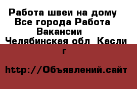 Работа швеи на дому - Все города Работа » Вакансии   . Челябинская обл.,Касли г.